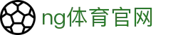 NG体育官方资讯站 - 体育新闻与赛事分析